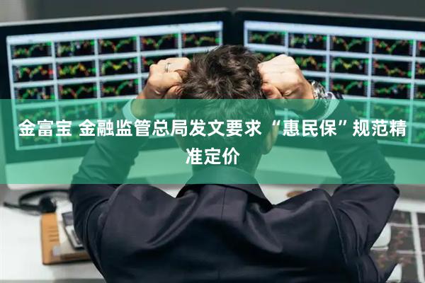 金富宝 金融监管总局发文要求 “惠民保”规范精准定价