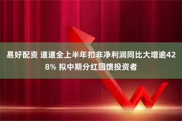 易好配资 道道全上半年扣非净利润同比大增逾428% 拟中期分红回馈投资者