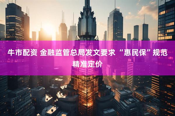 牛市配资 金融监管总局发文要求 “惠民保”规范精准定价