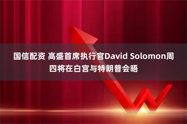 国信配资 高盛首席执行官David Solomon周四将在白宫与特朗普会晤