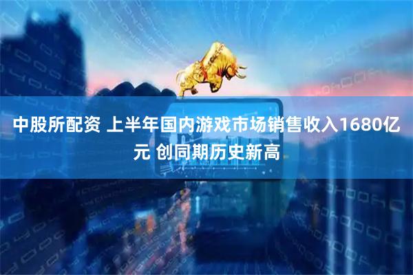 中股所配资 上半年国内游戏市场销售收入1680亿元 创同期历史新高