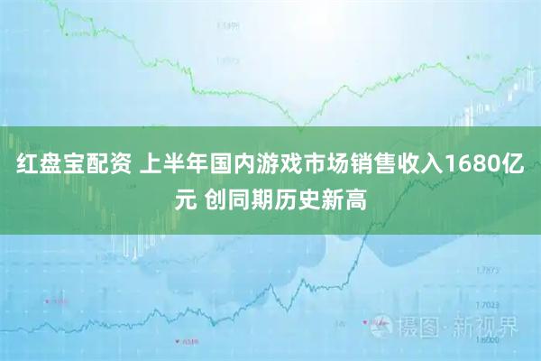 红盘宝配资 上半年国内游戏市场销售收入1680亿元 创同期历史新高