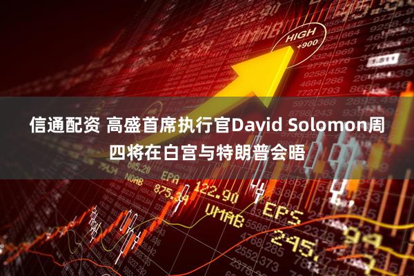 信通配资 高盛首席执行官David Solomon周四将在白宫与特朗普会晤