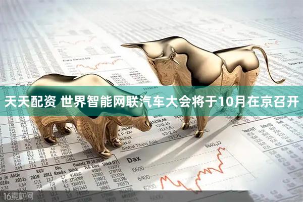 天天配资 世界智能网联汽车大会将于10月在京召开