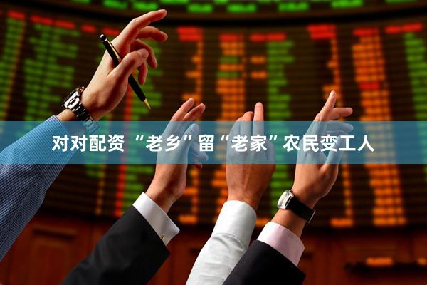 对对配资 “老乡”留“老家”农民变工人