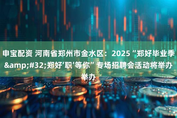 申宝配资 河南省郑州市金水区：2025“郑好毕业季&#32;郑好‘职’等你”专场招聘会活动将举办