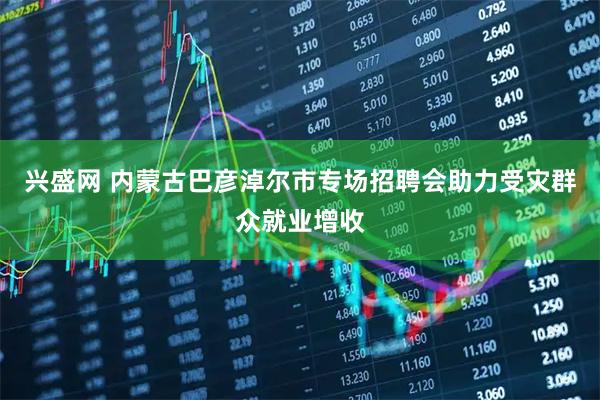 兴盛网 内蒙古巴彦淖尔市专场招聘会助力受灾群众就业增收