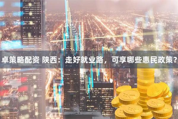 卓策略配资 陕西：走好就业路，可享哪些惠民政策？