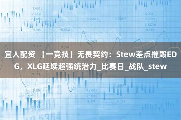 宜人配资 【一竞技】无畏契约：Stew差点摧毁EDG，XLG延续超强统治力_比赛日_战队_stew