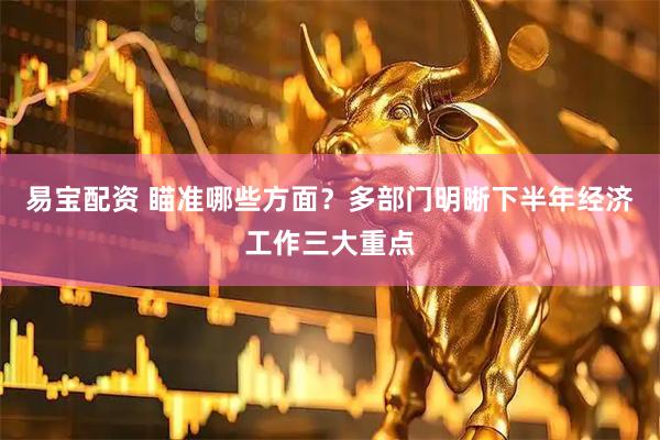 易宝配资 瞄准哪些方面？多部门明晰下半年经济工作三大重点