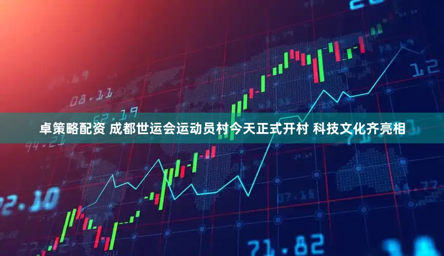 卓策略配资 成都世运会运动员村今天正式开村 科技文化齐亮相