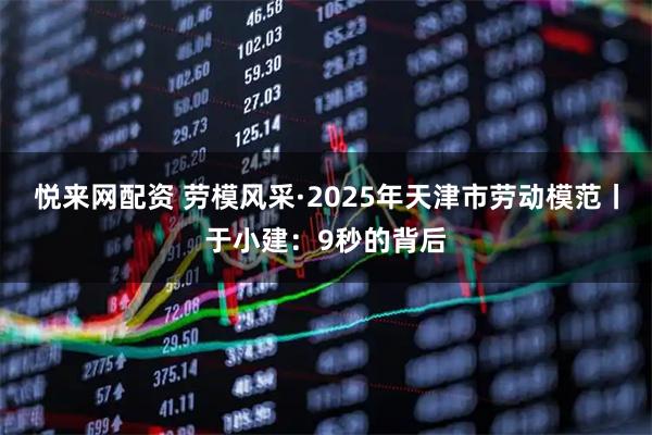 悦来网配资 劳模风采·2025年天津市劳动模范丨于小建：9秒的背后