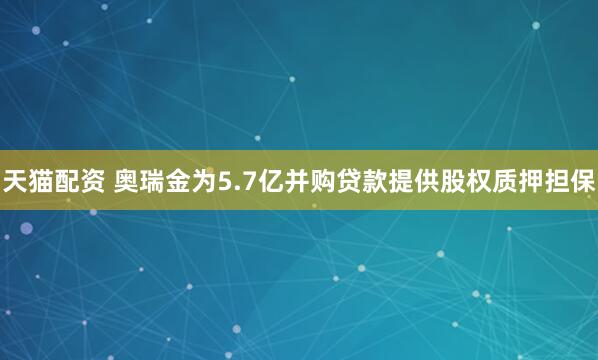 天猫配资 奥瑞金为5.7亿并购贷款提供股权质押担保