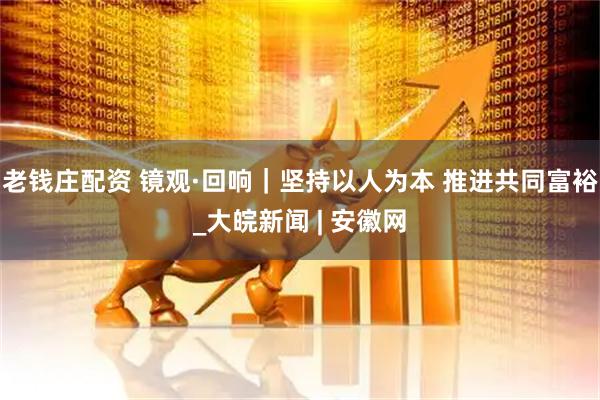 老钱庄配资 镜观·回响｜坚持以人为本 推进共同富裕_大皖新闻 | 安徽网