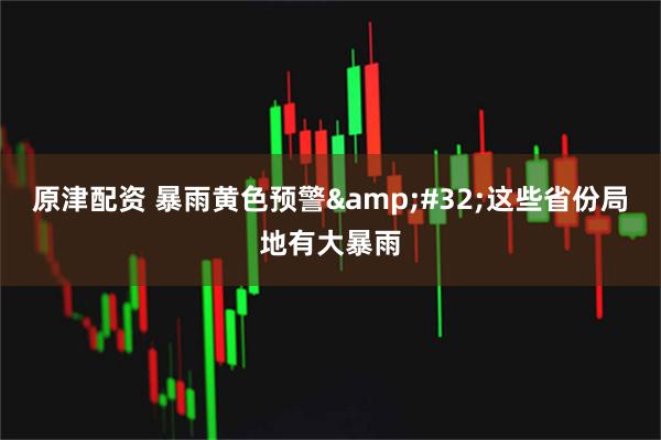原津配资 暴雨黄色预警&#32;这些省份局地有大暴雨