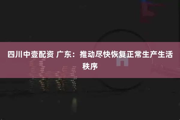 四川中壹配资 广东：推动尽快恢复正常生产生活秩序