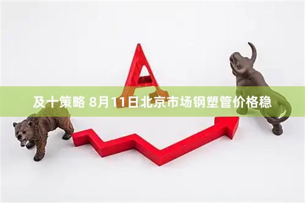 及十策略 8月11日北京市场钢塑管价格稳