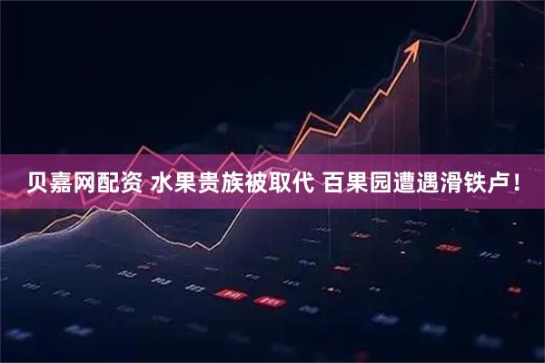 贝嘉网配资 水果贵族被取代 百果园遭遇滑铁卢！