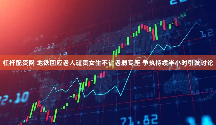 杠杆配资网 地铁回应老人谴责女生不让老弱专座 争执持续半小时引发讨论