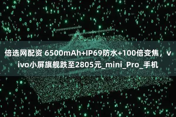 倍选网配资 6500mAh+IP69防水+100倍变焦，vivo小屏旗舰跌至2805元_mini_Pro_手机