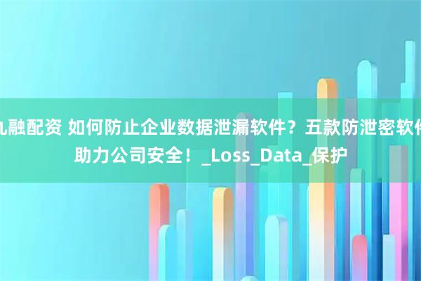 九融配资 如何防止企业数据泄漏软件？五款防泄密软件助力公司安全！_Loss_Data_保护