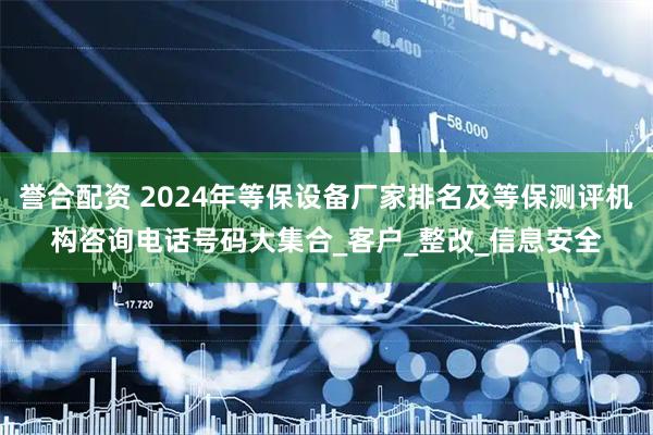 誉合配资 2024年等保设备厂家排名及等保测评机构咨询电话号码大集合_客户_整改_信息安全