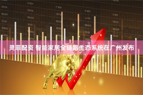 灵菲配资 智能家居全链路生态系统在广州发布