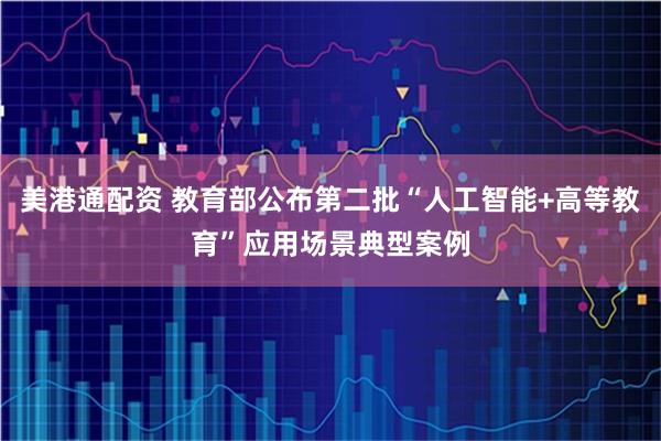 美港通配资 教育部公布第二批“人工智能+高等教育”应用场景典型案例