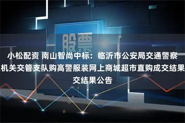 小松配资 南山智尚中标：临沂市公安局交通警察支队机关交管支队购高警服装网上商城超市直购成交结果公告