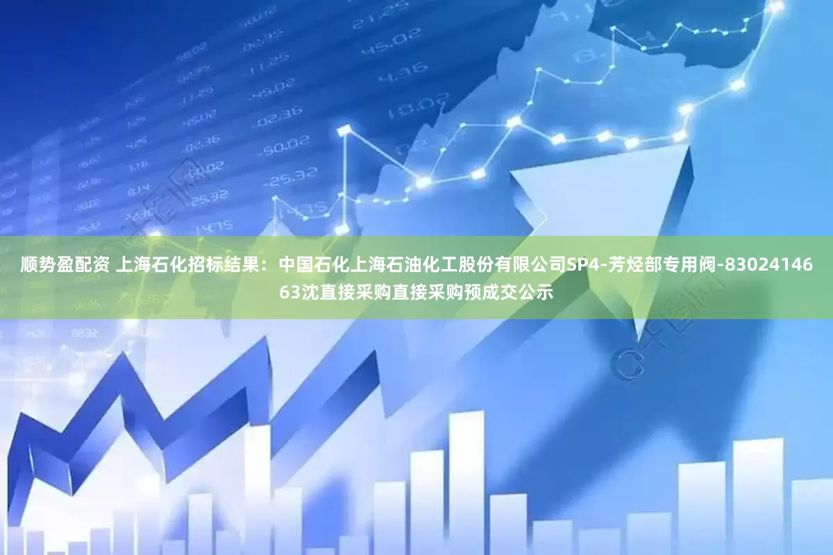 顺势盈配资 上海石化招标结果：中国石化上海石油化工股份有限公司SP4-芳烃部专用阀-8302414663沈直接采购直接采购预成交公示