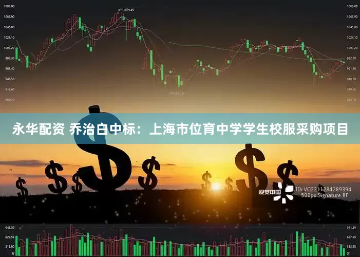 永华配资 乔治白中标：上海市位育中学学生校服采购项目