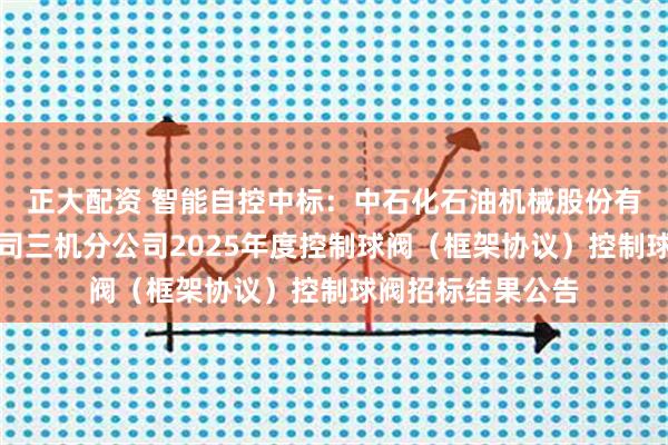 正大配资 智能自控中标：中石化石油机械股份有限公司三机分公司三机分公司2025年度控制球阀（框架协议）控制球阀招标结果公告
