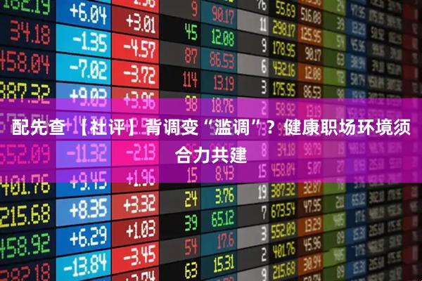配先查 【社评】背调变“滥调”？健康职场环境须合力共建