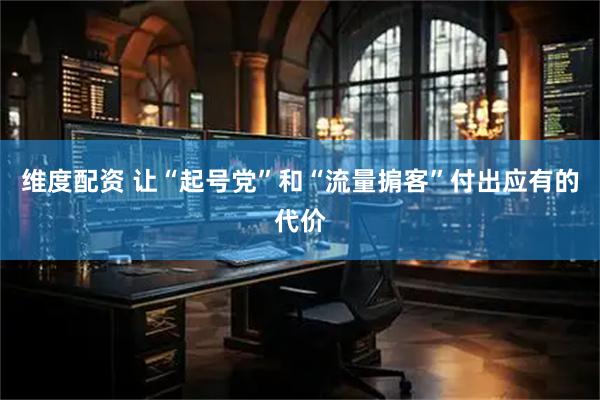 维度配资 让“起号党”和“流量掮客”付出应有的代价