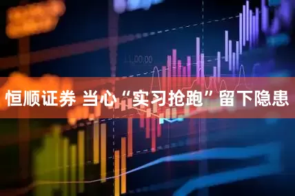 恒顺证券 当心“实习抢跑”留下隐患