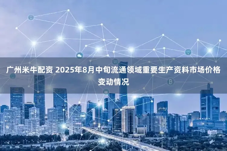 广州米牛配资 2025年8月中旬流通领域重要生产资料市场价格变动情况