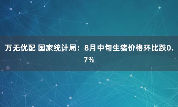 万无优配 国家统计局：8月中旬生猪价格环比跌0.7%