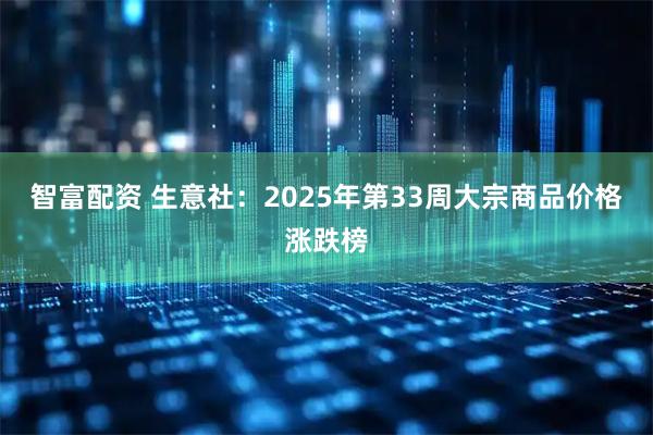 智富配资 生意社：2025年第33周大宗商品价格涨跌榜