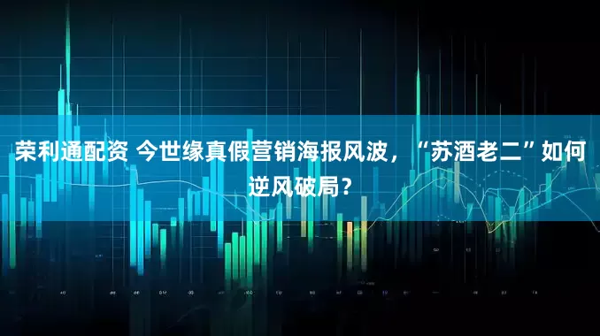 荣利通配资 今世缘真假营销海报风波，“苏酒老二”如何逆风破局？