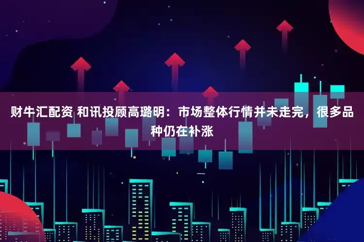 财牛汇配资 和讯投顾高璐明：市场整体行情并未走完，很多品种仍在补涨