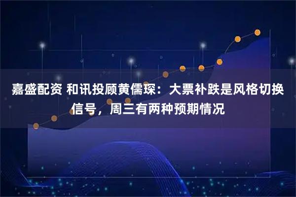 嘉盛配资 和讯投顾黄儒琛：大票补跌是风格切换信号，周三有两种预期情况