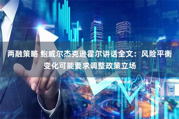 两融策略 鲍威尔杰克逊霍尔讲话全文：风险平衡变化可能要求调整政策立场