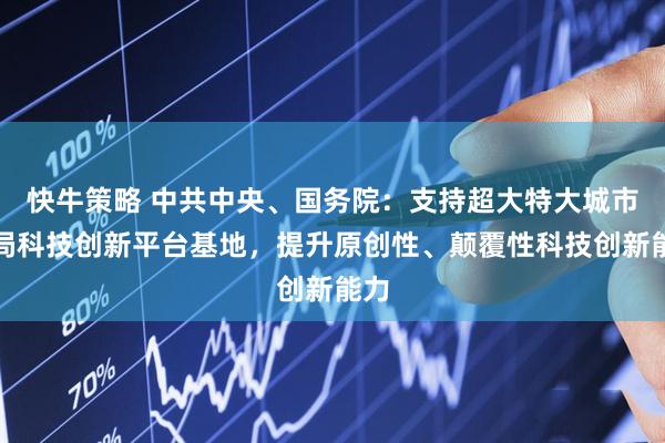 快牛策略 中共中央、国务院：支持超大特大城市布局科技创新平台基地，提升原创性、颠覆性科技创新能力