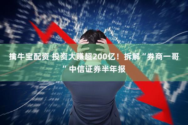 擒牛宝配资 投资大赚超200亿！拆解“券商一哥”中信证券半年报
