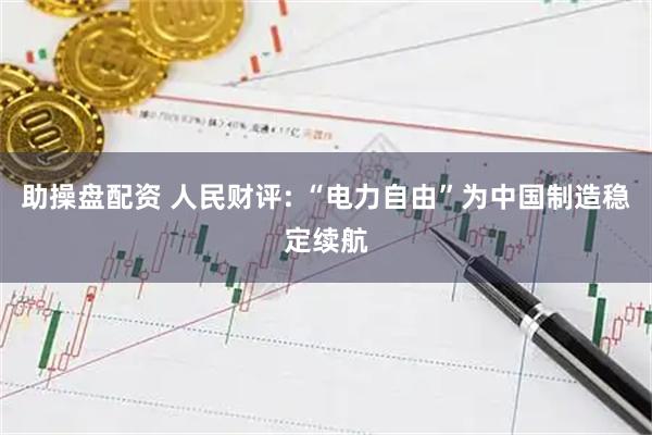 助操盘配资 人民财评: “电力自由”为中国制造稳定续航