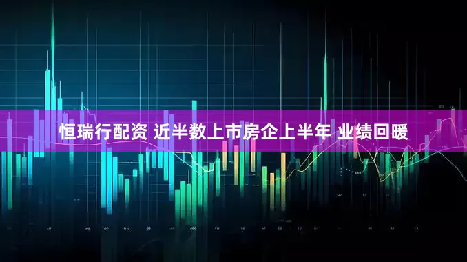 恒瑞行配资 近半数上市房企上半年 业绩回暖