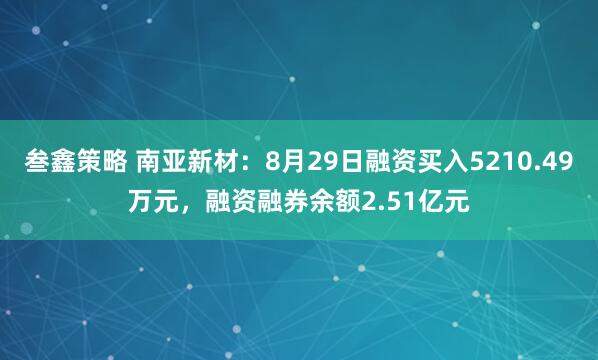 叁鑫策略 南亚新材：8月29日融资买入5210.49万元，融资融券余额2.51亿元