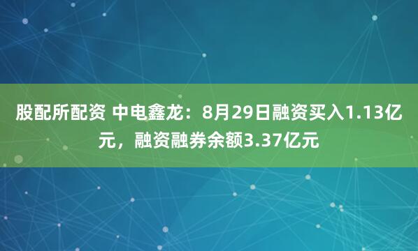 股配所配资 中电鑫龙：8月29日融资买入1.13亿元，融资融券余额3.37亿元