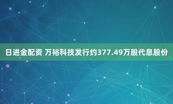 日进金配资 万裕科技发行约377.49万股代息股份