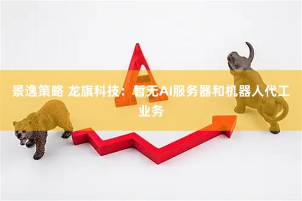 景逸策略 龙旗科技：暂无AI服务器和机器人代工业务
